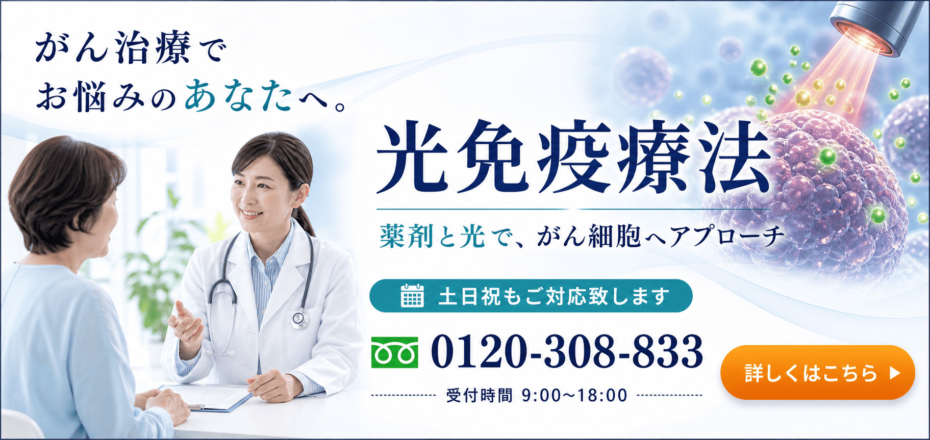 がん治療でお悩みのあなたへ。光免疫療法。薬剤と光で、がん細胞へアプローチ。電話番号0120-308-833、受付時間9時から18時。詳しくはこちら。